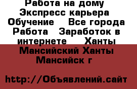 Работа на дому. Экспресс-карьера. Обучение. - Все города Работа » Заработок в интернете   . Ханты-Мансийский,Ханты-Мансийск г.